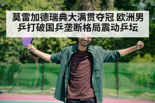 莫雷加德瑞典大满贯夺冠 欧洲男乒打破国乒垄断格局震动乒坛（kaiyun app）