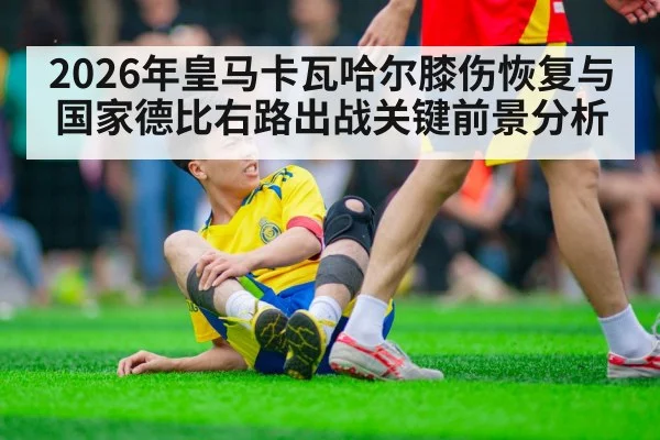 2026年皇马卡瓦哈尔膝伤恢复与国家德比右路出战关键前景分析