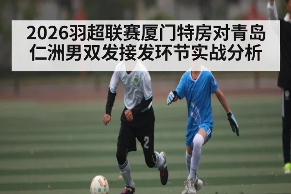 2026羽超联赛厦门特房对青岛仁洲男双发接发环节实战分析（kaiyun）